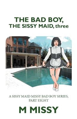 The Bad Boy, the Sissy Maid, Three: A Sissy Maid Missy Bad Boy Series, Part Eight by Missy, M.