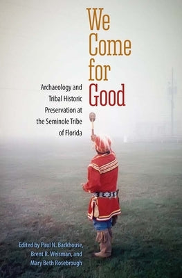 We Come for Good: Archaeology and Tribal Historic Preservation at the Seminole Tribe of Florida by Backhouse, Paul N.