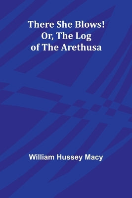 There She Blows! Or, The Log of the Arethusa by Macy, William Hussey