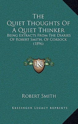 The Quiet Thoughts Of A Quiet Thinker: Being Extracts From The Diaries Of Robert Smith, Of Corsock (1896) by Smith, Robert