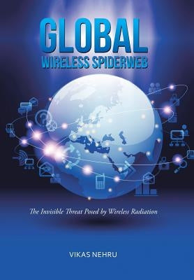 Global Wireless Spiderweb: The Invisible Threat Posed by Wireless Radiation by Nehru, Vikas
