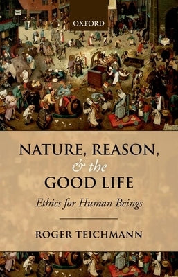 Nature, Reason, and the Good Life: Ethics for Human Beings by Teichmann, Roger