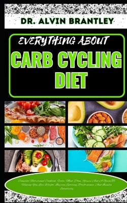 Everything about Carb Cycling Diet: Complete Nutritional Cookbook, Foods, Meal Plan, Recipes And A Guide To Helping You Lose Weight, Improve Sporting by Brantley, Alvin