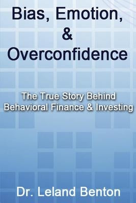Bias, Emotion, & Overconfidence: The True Story Behind Behavioral Finance & Investing by Benton, Leland