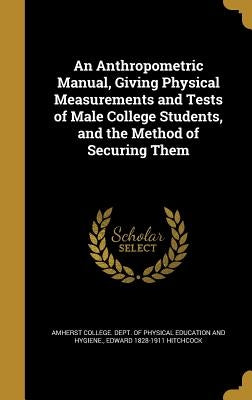 An Anthropometric Manual, Giving Physical Measurements and Tests of Male College Students, and the Method of Securing Them by Amherst College Dept of Physical Educa