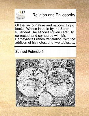 Of the law of nature and nations. Eight books. Written in Latin by the Baron Pufendorf The second edition carefully corrected, and compared with Mr. B by Pufendorf, Samuel