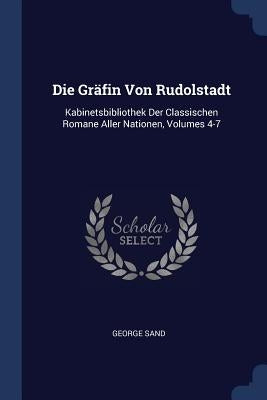 Die Gräfin Von Rudolstadt: Kabinetsbibliothek Der Classischen Romane Aller Nationen, Volumes 4-7 by Sand, George
