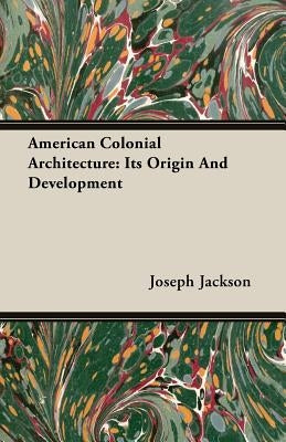 American Colonial Architecture: Its Origin And Development by Jackson, Joseph