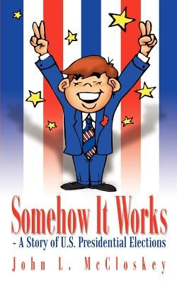 Somehow It Works: - A Story of U.S. Presidential Elections by McCloskey, John L.