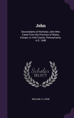 John: Descendants of Nicholas John Who Came From the Province of Wales, Europe, to York County, Pennsylvania, A.D. 1648 by John, William J. a.