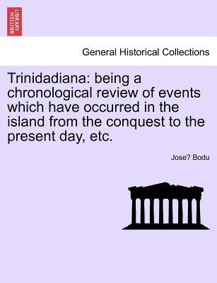 Trinidadiana: Being a Chronological Review of Events Which Have Occurred in the Island from the Conquest to the Present Day, Etc. by Bodu, José
