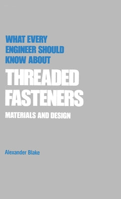 What Every Engineer Should Know about Threaded Fasteners: Materials and Design by Blake, Alexander