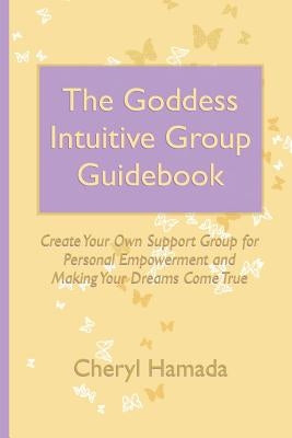 The Goddess Intuitive Group Guidebook: Create Your Own Support Group for Personal Empowerment and Making Your Dreams Come True by Hamada, Cheryl