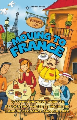 Moving to France: A Comprehensive Guide to Relocating and Settling in the Land of Elegance and Culture by Russo, Anthony