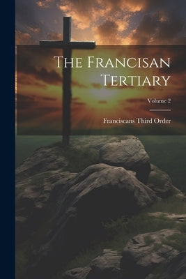 The Francisan Tertiary; Volume 2 by Order, Franciscans Third