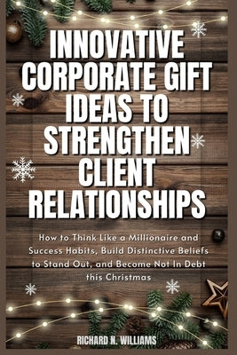 Innovative Corporate Gift Ideas to Strengthen Client Relationships: How to Think Like a Millionaire and Success Habits, Build Distinctive Beliefs to S by N. Williams, Richard