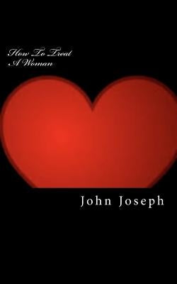 How To Treat A Woman: Create and Build Strong Relationships by Joseph, John