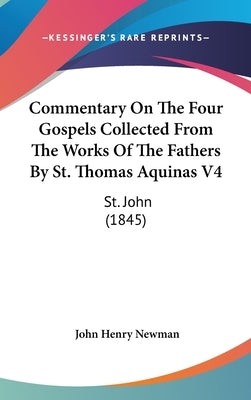 Commentary On The Four Gospels Collected From The Works Of The Fathers By St. Thomas Aquinas V4: St. John (1845) by Newman, John Henry