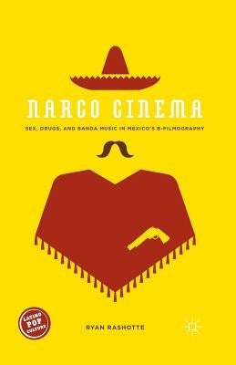 Narco Cinema: Sex, Drugs, and Banda Music in Mexico's B-Filmography by Rashotte, Ryan