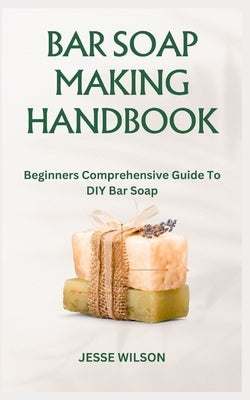Bar Soap Making Handbook: Beginners Comprehensive Guide To DIY Bar Soap by Wilson, Jesse