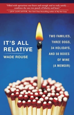 It's All Relative: 2 Families, 3 Dogs, 34 Holidays, and 50 Boxes of Wine (a Memoir) by Rouse, Wade