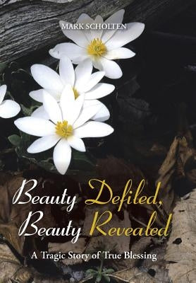 Beauty Defiled, Beauty Revealed: A Tragic Story of True Blessing by Scholten, Mark