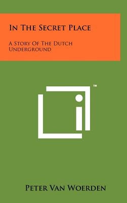 In The Secret Place: A Story Of The Dutch Underground by Van Woerden, Peter