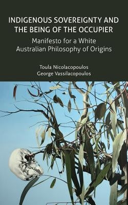 Indigenous Sovereignty and the Being of the Occupier: Manifesto for a White Australian Philosophy of Origins by Nicolacopoulos, Toula