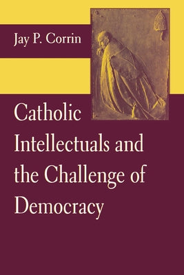 Catholic Intellectuals and the Challenge of Democracy by Corrin, Jay P.