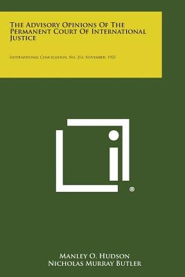 The Advisory Opinions of the Permanent Court of International Justice: International Conciliation, No. 214, November, 1925 by Hudson, Manley O.