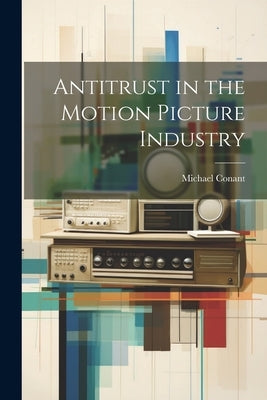 Antitrust in the Motion Picture Industry by Michael Conant