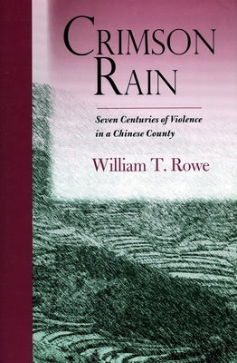Crimson Rain: Seven Centuries of Violence in a Chinese County by Rowe, William T.