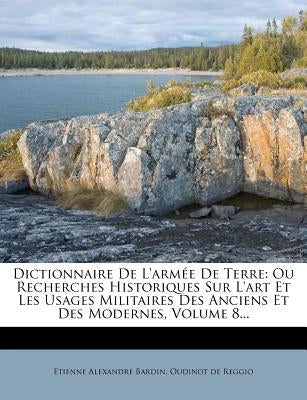 Dictionnaire De L'armée De Terre: Ou Recherches Historiques Sur L'art Et Les Usages Militaires Des Anciens Et Des Modernes, Volume 8... by Bardin, Etienne Alexandre