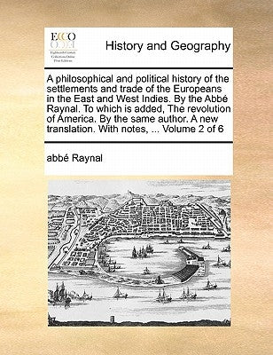 A Philosophical and Political History of the Settlements and Trade of the Europeans in the East and West Indies. by the ABBE Raynal. to Which Is Added by Raynal