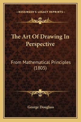 The Art Of Drawing In Perspective: From Mathematical Principles (1805) by Douglass, George