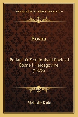 Bosna: Podatci O Zemljopisu I Poviesti Bosne I Hercegovine (1878) by Klaic, Vjekoslav