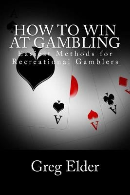 How to Win at Gambling: Easiest Methods for Recreational Gamblers by Elder, Greg