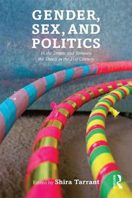 Gender, Sex, and Politics: In the Streets and Between the Sheets in the 21st Century by Tarrant, Shira
