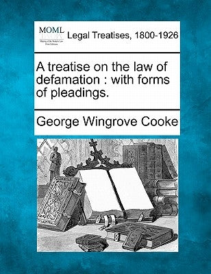 A Treatise on the Law of Defamation: With Forms of Pleadings. by Cooke, George Wingrove