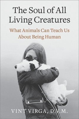The Soul of All Living Creatures: What Animals Can Teach Us About Being Human by Virga, Vint