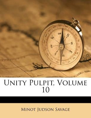 Unity Pulpit, Volume 10 by Savage, Minot J.