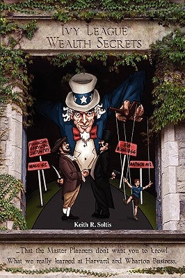 Ivy League Wealth Secrets: That the Master Planners don't want you to know! by Soltis, Keith R.