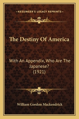 The Destiny Of America: With An Appendix, Who Are The Japanese? (1921) by Mackendrick, William Gordon