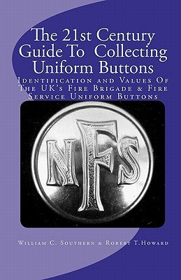 The 21st Century Guide To Collecting Uniform Buttons: Identification and Values Of The UK's Fire Brigade & Fire Service Uniform Buttons by Howard, Robert T.