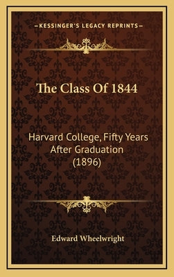 The Class Of 1844: Harvard College, Fifty Years After Graduation (1896) by Wheelwright, Edward