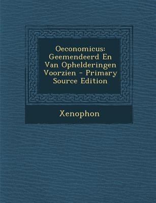 Oeconomicus: Geemendeerd En Van Ophelderingen Voorzien by Xenophon