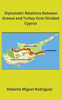 Diplomatic Relations Between Greece and Turkey Over Divided Cyprus by Rodriguez, Roberto Miguel
