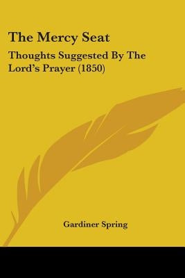 The Mercy Seat: Thoughts Suggested By The Lord's Prayer (1850) by Spring, Gardiner