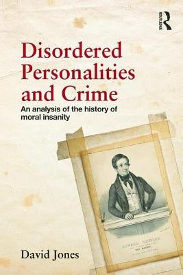 Disordered Personalities and Crime: An analysis of the history of moral insanity by Jones, David