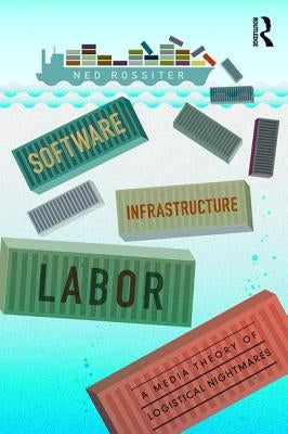 Software, Infrastructure, Labor: A Media Theory of Logistical Nightmares by Rossiter, Ned